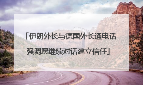 伊朗外长与德国外长通电话 强调愿继续对话建立信任