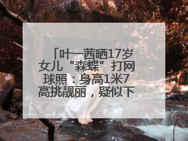叶一茜晒17岁女儿“森蝶”打网球照：身高1米7高挑靓丽，疑似下巴矫正成功