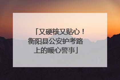 又硬核又贴心！衡阳县公安护考路上的暖心警事