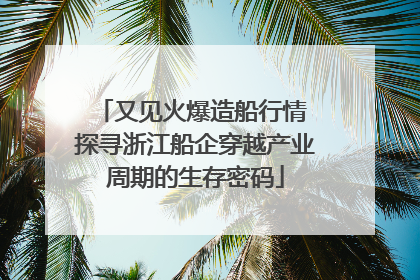 又见火爆造船行情 探寻浙江船企穿越产业周期的生存密码