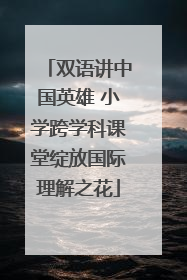双语讲中国英雄 小学跨学科课堂绽放国际理解之花