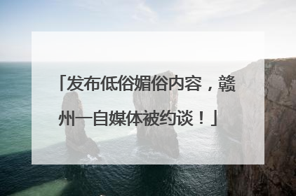 发布低俗媚俗内容，赣州一自媒体被约谈！