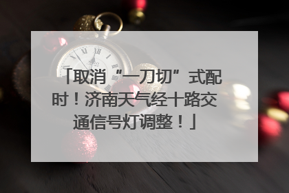 取消“一刀切”式配时！济南天气经十路交通信号灯调整！