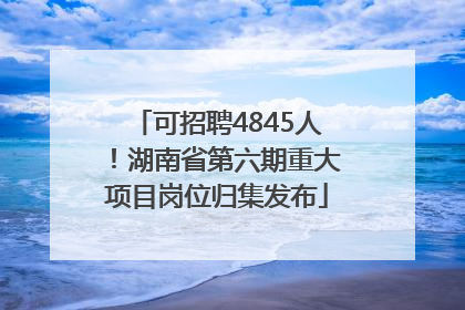 可招聘4845人！湖南省第六期重大项目岗位归集发布