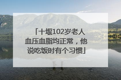 十堰102岁老人血压血脂均正常，他说吃饭时有个习惯