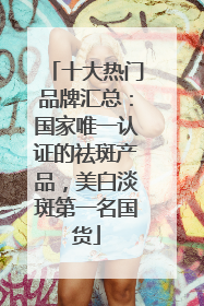 十大热门品牌汇总：国家唯一认证的祛斑产品，美白淡斑第一名国货