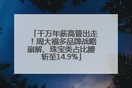 千万年薪高管出走！周大福多品牌战略崩解、珠宝类占比腰斩至14.9%