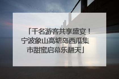 千名游客共享盛宴！宁波象山高塘岛西瓜集市甜蜜启幕乐翻天