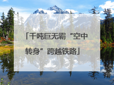 千吨巨无霸“空中转身”跨越铁路