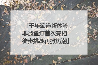 千年蜀道新体验：非遗鱼灯首次亮相 徒步挑战再掀热潮