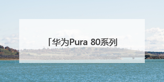 华为Pura 80系列今日开启预约！外观首次亮相：超大三角镜头模组