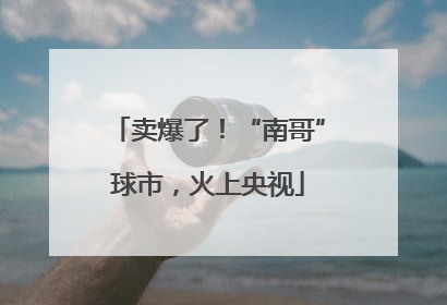 卖爆了！“南哥”球市，火上央视