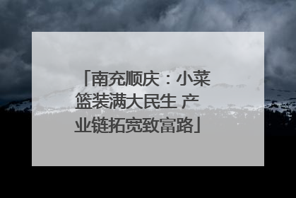 南充顺庆：小菜篮装满大民生 产业链拓宽致富路