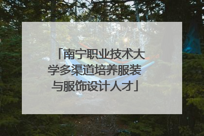 南宁职业技术大学多渠道培养服装与服饰设计人才