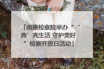 南康检察院举办“‘典’亮生活 守护美好”检察开放日活动