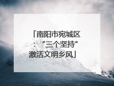 南阳市宛城区：“三个坚持”激活文明乡风