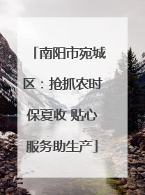 南阳市宛城区：抢抓农时保夏收 贴心服务助生产
