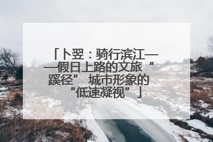 卜翌：骑行滨江——假日上路的文旅“蹊径” 城市形象的“低速凝视”
