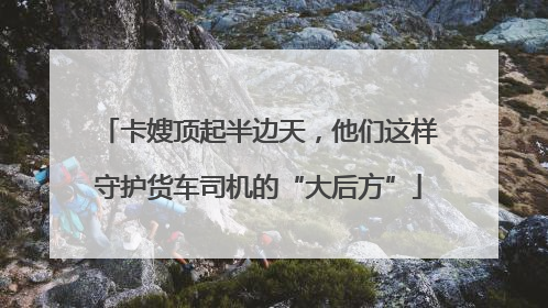 卡嫂顶起半边天，他们这样守护货车司机的“大后方”