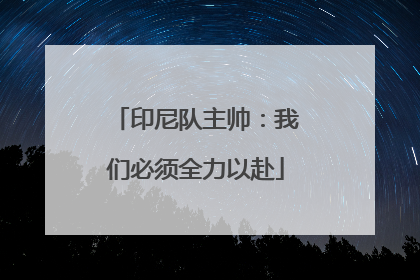 印尼队主帅：我们必须全力以赴