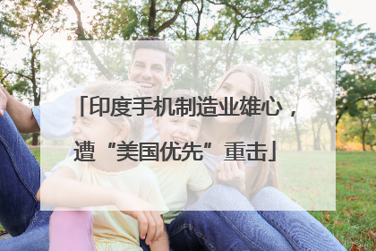 印度手机制造业雄心，遭“美国优先”重击