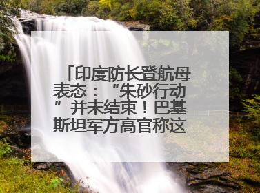印度防长登航母表态：“朱砂行动”并未结束！巴基斯坦军方高官称这是一种危险的状况……