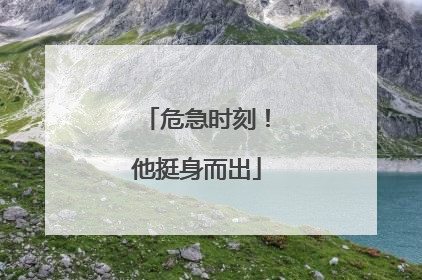 危急时刻！他挺身而出