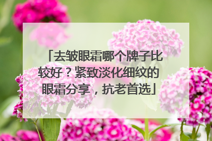 去皱眼霜哪个牌子比较好？紧致淡化细纹的眼霜分享，抗老首选