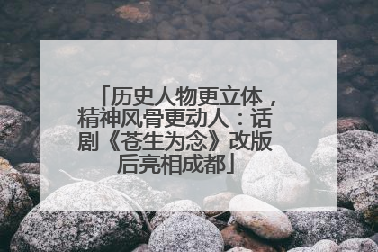 历史人物更立体，精神风骨更动人：话剧《苍生为念》改版后亮相成都