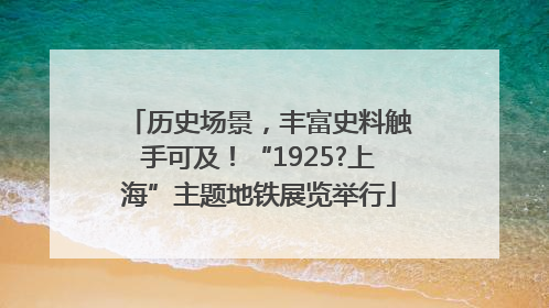 历史场景，丰富史料触手可及！“1925?上海”主题地铁展览举行