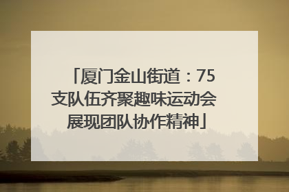 厦门金山街道：75支队伍齐聚趣味运动会 展现团队协作精神