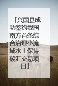 兴国县成功签约我国南方首条综合治理小流域水土保持碳汇交易项目