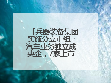 兵器装备集团实施分立重组：汽车业务独立成央企，7家上市公司披露进展