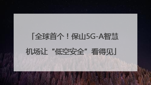 全球首个！保山5G-A智慧机场让“低空安全”看得见