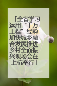全省学习运用“千万工程”经验加快城乡融合发展推进乡村全面振兴现场会在上杭举行