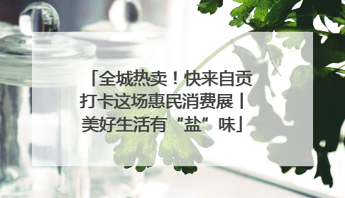 全城热卖！快来自贡打卡这场惠民消费展丨美好生活有“盐”味