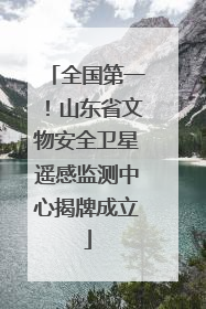全国第一！山东省文物安全卫星遥感监测中心揭牌成立