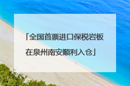 全国首票进口保税岩板在泉州南安顺利入仓