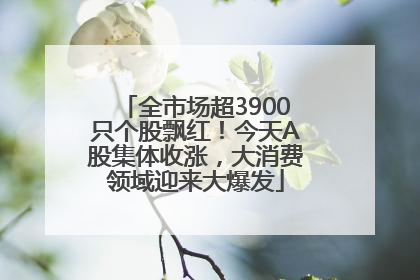 全市场超3900只个股飘红！今天A股集体收涨，大消费领域迎来大爆发