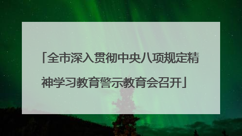 全市深入贯彻中央八项规定精神学习教育警示教育会召开