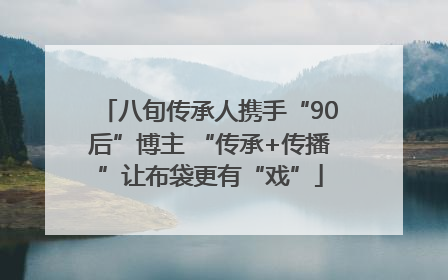 八旬传承人携手“90后”博主 “传承+传播”让布袋更有“戏”