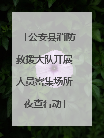 公安县消防救援大队开展人员密集场所夜查行动