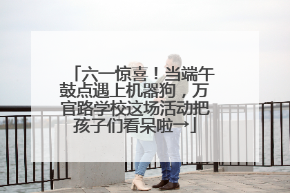 六一惊喜！当端午鼓点遇上机器狗，万官路学校这场活动把孩子们看呆啦→