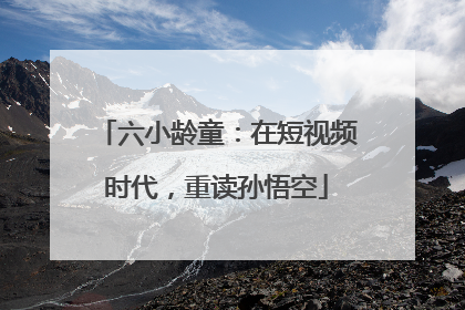 六小龄童：在短视频时代，重读孙悟空
