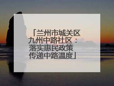 兰州市城关区九州中路社区：落实惠民政策 传递中路温度