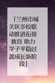 兰州市城关区多校联动推进衔接教育 助力学子平稳过渡成长新阶段
