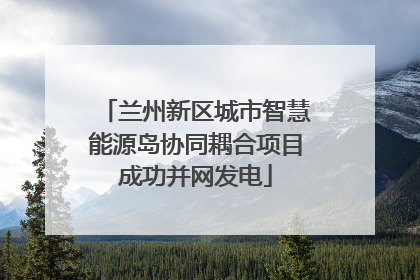兰州新区城市智慧能源岛协同耦合项目成功并网发电