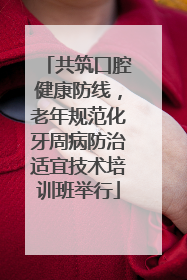 共筑口腔健康防线，老年规范化牙周病防治适宜技术培训班举行