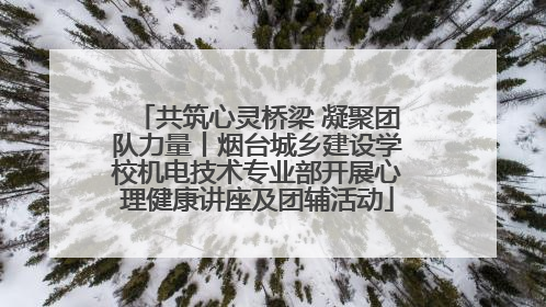 共筑心灵桥梁 凝聚团队力量丨烟台城乡建设学校机电技术专业部开展心理健康讲座及团辅活动