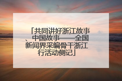 共同讲好浙江故事、中国故事——全国新闻界采编骨干浙江行活动侧记